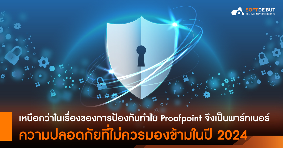 "เหนือกว่าในเรื่องของการป้องกัน" ทำไม Proofpoint จึงเป็นพาร์ทเนอร์ความปลอดภัยที่ไม่ควรมองข้ามในปี 2024